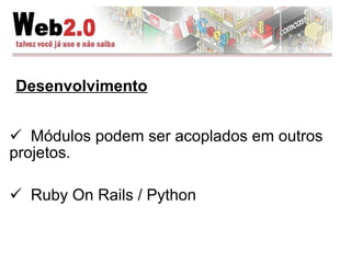 Desenvolvimento Módulos podem ser acoplados em outros projetos.  Ruby On Rails / Python 