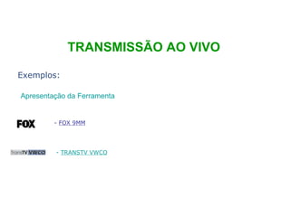 Exemplos: -  FOX 9MM -  TRANSTV VWCO TRANSMISSÃO AO VIVO Apresentação da Ferramenta 