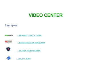 Exemplos: - PROPMKT VIDEOCENTER - BASTIDORES DA EUROCOPA - SCANIA VIDEO CENTER VIDEO CENTER - VWCO - ACAV 