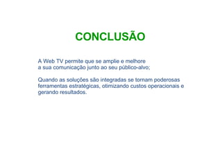 A Web TV permite que se amplie e melhore  a sua comunicação junto ao seu público-alvo; Quando as soluções são integradas se tornam poderosas ferramentas estratégicas, otimizando custos operacionais e gerando resultados. CONCLUSÃO 