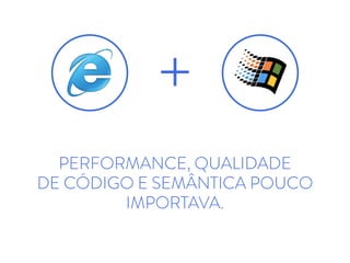 PERFORMANCE, QUALIDADE
DE CÓDIGO E SEMÂNTICA POUCO
IMPORTAVA.
+
 