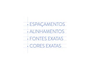 • ESPAÇAMENTOS
• ALINHAMENTOS
• FONTES EXATAS
• CORES EXATAS
 