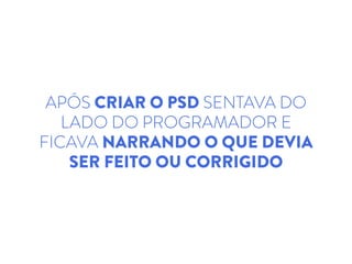 APÓS CRIAR O PSD SENTAVA DO
LADO DO PROGRAMADOR E
FICAVA NARRANDO O QUE DEVIA
SER FEITO OU CORRIGIDO
 
