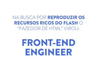 NA BUSCA POR REPRODUZIR OS
RECURSOS RICOS DO FLASH O
“FAZEDOR DE HTML” VIROU:
!
FRONT-END
ENGINEER
 