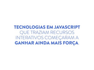 TECNOLOGIAS EM JAVASCRIPT
QUE TRAZIAM RECURSOS
INTERATIVOS COMEÇARAM A
GANHAR AINDA MAIS FORÇA.
 