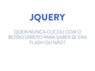 JQUERY
QUEM NUNCA CLICOU COM O
BOTÃO DIREITO PARA SABER SE ERA
FLASH OU NÃO?
 