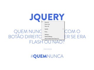 JQUERY
QUEM NUNCA CLICOU COM O
BOTÃO DIREITO PARA SABER SE ERA
FLASH OU NÃO?
#QUEMNUNCA
 