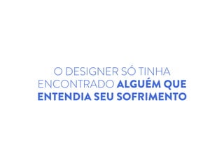 O DESIGNER SÓ TINHA
ENCONTRADO ALGUÉM QUE
ENTENDIA SEU SOFRIMENTO
 