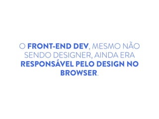 O FRONT-END DEV, MESMO NÃO
SENDO DESIGNER, AINDA ERA
RESPONSÁVEL PELO DESIGN NO
BROWSER.
 