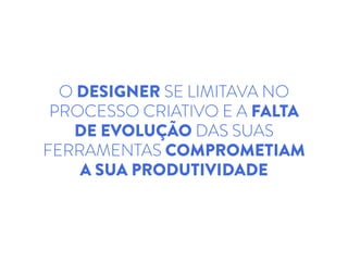 O DESIGNER SE LIMITAVA NO
PROCESSO CRIATIVO E A FALTA
DE EVOLUÇÃO DAS SUAS
FERRAMENTAS COMPROMETIAM
A SUA PRODUTIVIDADE
 