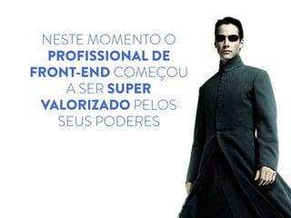 NESTE MOMENTO O
PROFISSIONAL DE
FRONT-END COMEÇOU
A SER SUPER
VALORIZADO PELOS
SEUS PODERES
 