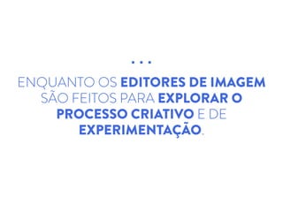 ENQUANTO OS EDITORES DE IMAGEM
SÃO FEITOS PARA EXPLORAR O
PROCESSO CRIATIVO E DE
EXPERIMENTAÇÃO.
 