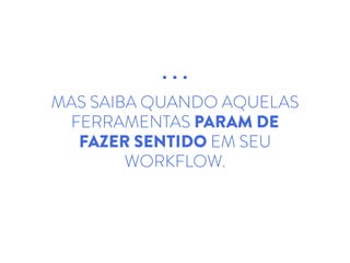 MAS SAIBA QUANDO AQUELAS
FERRAMENTAS PARAM DE
FAZER SENTIDO EM SEU
WORKFLOW.
 