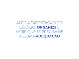 APÓS A EXPORTAÇÃO DO
CÓDIGO, ORGANIZE E
VERIFIQUE SE PRECISA DE
ALGUMA ADEQUAÇÃO
 