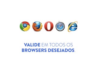 VALIDE EM TODOS OS
BROWSERS DESEJADOS.
 
