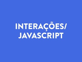 INTERAÇÕES/
JAVASCRIPT
 