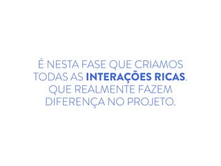 É NESTA FASE QUE CRIAMOS
TODAS AS INTERAÇÕES RICAS.
QUE REALMENTE FAZEM
DIFERENÇA NO PROJETO.
 