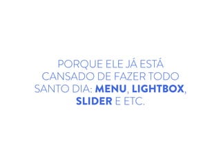 PORQUE ELE JÁ ESTÁ
CANSADO DE FAZER TODO
SANTO DIA: MENU, LIGHTBOX,
SLIDER E ETC.
 
