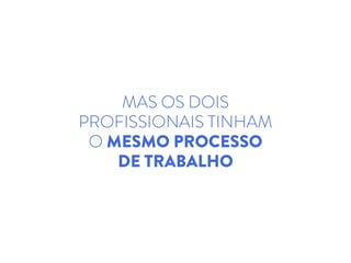 MAS OS DOIS
PROFISSIONAIS TINHAM
O MESMO PROCESSO
DE TRABALHO
 