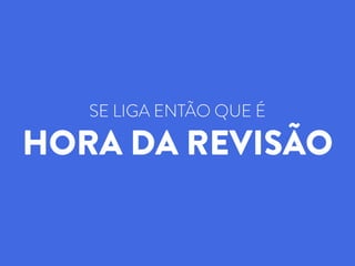 SE LIGA ENTÃO QUE É
HORA DA REVISÃO
 