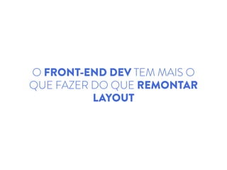 O FRONT-END DEV TEM MAIS O
QUE FAZER DO QUE REMONTAR
LAYOUT
 