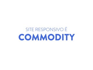 SITE RESPONSIVO É
COMMODITY
 