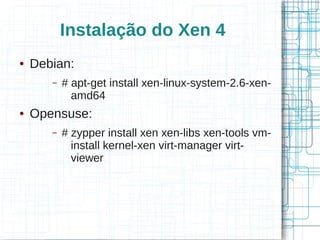 Instalação do Xen 4
●   Debian:
       –   # apt-get install xen-linux-system-2.6-xen-
             amd64
●   Opensuse:
       –   # zypper install xen xen-libs xen-tools vm-
             install kernel-xen virt-manager virt-
             viewer
 