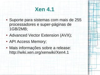 Xen 4.1
●   Suporte para sistemas com mais de 255
    processadores e super-páginas de
    1GB/2MB;
●   Advanced Vector Extension (AVX);
●   API Access Memory;
●   Mais informações sobre a release:
    http://wiki.xen.org/xenwiki/Xen4.1
 