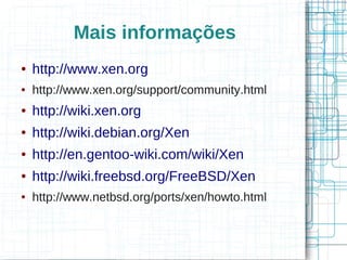 Mais informações
●   http://www.xen.org
●   http://www.xen.org/support/community.html
●   http://wiki.xen.org
●   http://wiki.debian.org/Xen
●   http://en.gentoo-wiki.com/wiki/Xen
●   http://wiki.freebsd.org/FreeBSD/Xen
●   http://www.netbsd.org/ports/xen/howto.html
 