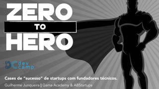 Zero
Cases de “sucesso” de startups com fundadores técnicos.
Hero
to
Guilherme Junqueira | Gama Academy & ABStartups
 