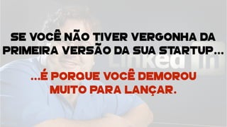 SE VOCÊ NÃO TIVER VERGONHA DA
PRIMEIRA VERSÃO DA SUA STARTUP…
…É PORQUE VOCÊ DEMOROU
MUITO PARA LANÇAR.
 