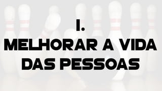 1.
Melhorar a vida
das pessoas
 