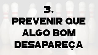 3.
Prevenir que
algo bom
desapareça
 