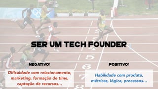 Habilidade com produto,
métricas, lógica, processos…
Diﬁculdade com relacionamento,
marketing, formação de time,
captação de recursos…
Positivo:Negativo:
ser um tech founder
 
