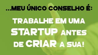 …MEU ÚNICO CONSELHO É:
TRABALHE EM UMA
STARTUP ANTES
DE CRIAR A SUA!
 