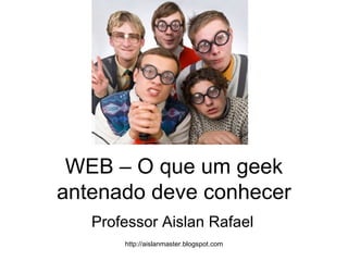 WEB – O que um geek antenado deve conhecer Professor Aislan Rafael 