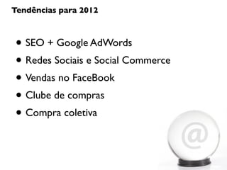 Tendências para 2012



• SEO + Google AdWords
• Redes Sociais e Social Commerce
• Vendas no FaceBook
• Clube de compras
• Compra coletiva
 