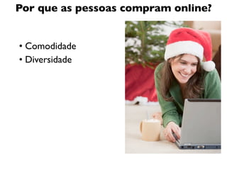 Por que as pessoas compram online?


• Comodidade
• Diversidade
 