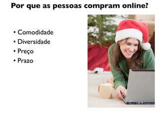 Por que as pessoas compram online?


• Comodidade
• Diversidade
• Preço
• Prazo
 