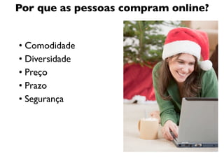 Por que as pessoas compram online?


• Comodidade
• Diversidade
• Preço
• Prazo
• Segurança
 
