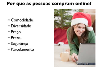 Por que as pessoas compram online?


• Comodidade
• Diversidade
• Preço
• Prazo
• Segurança
• Parcelamento
 