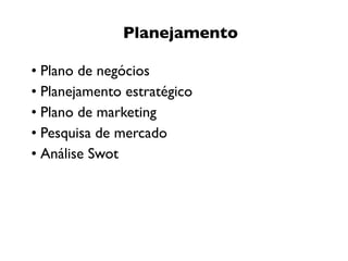 Planejamento

• Plano de negócios
• Planejamento estratégico
• Plano de marketing
• Pesquisa de mercado
• Análise Swot
 