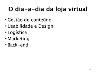 O dia-a-dia da loja virtual
• Gestão do conteúdo
• Usabilidade e Design
• Logística
• Marketing
• Back-end




                               24
 