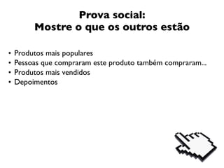 Prova social:
         Mostre o que os outros estão

•   Produtos mais populares
•   Pessoas que compraram este produto também compraram...
•   Produtos mais vendidos
•   Depoimentos
 