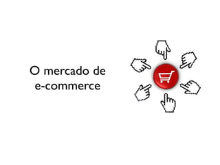O mercado de
e-commerce
 
