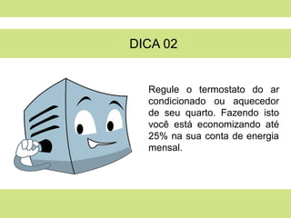 DICA 02


  Regule o termostato do ar
  condicionado ou aquecedor
  de seu quarto. Fazendo isto
  você está economizando até
  25% na sua conta de energia
  mensal.
 