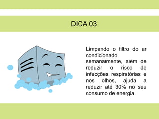 DICA 03


    Limpando o filtro do ar
    condicionado
    semanalmente, além de
    reduzir o     risco    de
    infecções respiratórias e
    nos olhos, ajuda a
    reduzir até 30% no seu
    consumo de energia.
 