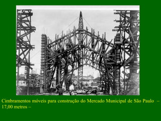 Cimbramentos móveis para construção do Mercado Municipal de São Paulo –
17,00 metros –
 