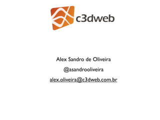 Alex Sandro de Oliveira
     @asandrooliveira
alex.oliveira@c3dweb.com.br
 
