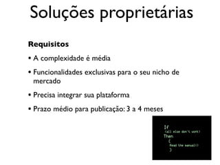Soluções proprietárias
Requisitos
• A complexidade é média
• Funcionalidades exclusivas para o seu nicho de
 mercado
• Precisa integrar sua plataforma
• Prazo médio para publicação: 3 a 4 meses
 